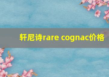 轩尼诗rare cognac价格